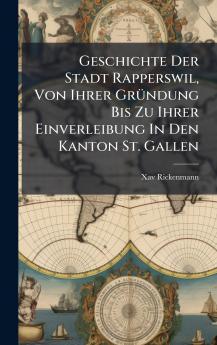 Geschichte Der Stadt Rapperswil Von Ihrer GrÃ1/4ndung Bis Zu Ihrer Einverleibung In Den Kanton St. Gallen