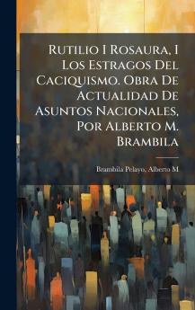 Rutilio I Rosaura I Los Estragos Del Caciquismo. Obra De Actualidad De Asuntos Nacionales Por Alberto M. Brambila