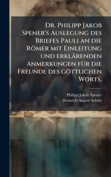 Dr. Philipp Jakob Spener's Auslegung des Briefes Pauli an die RÃ¶mer mit Einleitung und erklÃ¤renden Anmerkungen fÃ¼r die Freunde des gÃ¶ttlichen Worts.