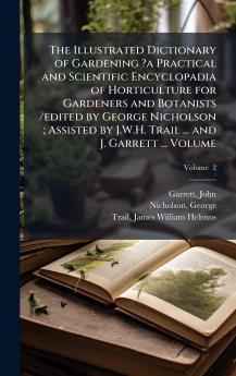 The Illustrated Dictionary of Gardening ?a Practical and Scientific Encyclopadia of Horticulture for Gardeners and Botanists /edited by George Nicholson ; Assisted by J.W.H. Trail ... and J. Garrett ... Volume