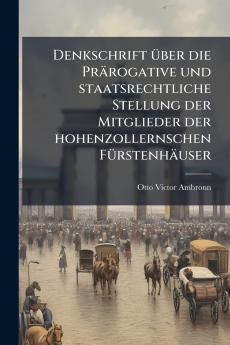 Denkschrift Ã1/4ber die Prärogative und staatsrechtliche Stellung der Mitglieder der hohenzollernschen FÃ1/4rstenhäuser