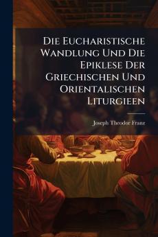 Die Eucharistische Wandlung Und Die Epiklese Der Griechischen Und Orientalischen Liturgieen