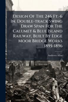 Design Of The 246 Ft.-6 In. Double-track Swing Draw Span For The Calumet & Blue Island Railway Built By Edge Moor Bridge Works 1895-1896