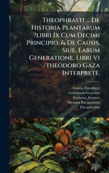 Theophrasti ... De Historia Plantarum ?libri Ix Cum Decimi Principio & De Causis Siue Earum Generatione Libri Vi /theodoro Gaza Interprete.