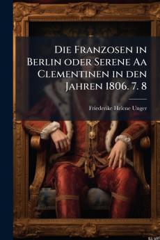 Franzosen in Berlin oder Serene Aa Clementinen in den Jahren 1806. 7. 8