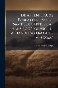 De Af H.n. Hauge Forfattede Sange Samt Sex Capitler Af Hans Bog forsÃ g Til Afhandling Om Guds Viisdom