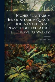 Icones Plantarum Incognitarum Quas In India Occidentali ?fasc. 1 /det Exit Atgue Delineavit O. Swartz.