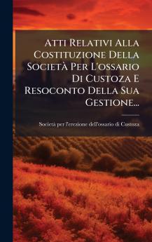 Atti Relativi Alla Costituzione Della SocietÃ Per L'ossario Di Custoza E Resoconto Della Sua Gestione...