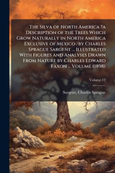 Silva of North America ?a Description of the Trees Which Grow Naturally in North America Exclusive of Mexico /by Charles Sprague Sargent ... Illustrated With Figures and Analyses Drawn From Nature by Charles Edward Faxon ... Volume (1898)