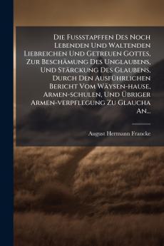 FuÃ&#159;stapffen Des Noch Lebenden Und Waltenden Liebreichen Und Getreuen Gottes Zur Beschämung Des Unglaubens Und Stärckung Des Glaubens Durch Den AusfÃ1/4hrlichen Bericht Vom Wäysen-hause Armen-schulen Und Ã&#156;briger Armen-verpflegung Zu Glaucha