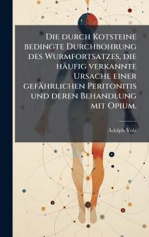 durch Kotsteine bedingte Durchbohrung des Wurmfortsatzes die häufig verkannte Ursache einer gefährlichen Peritonitis und deren Behandlung mit Opium.