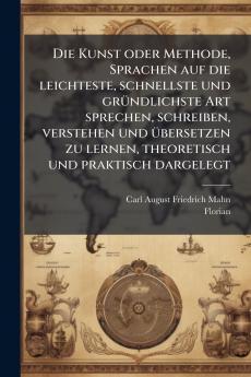 Kunst oder Methode Sprachen auf die leichteste schnellste und grÃ1/4ndlichste Art sprechen schreiben verstehen und Ã1/4bersetzen zu lernen theoretisch und praktisch dargelegt