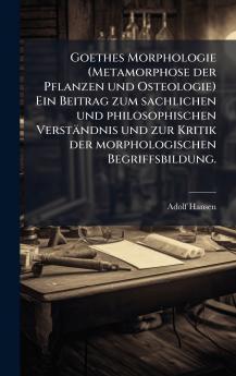 Goethes Morphologie (Metamorphose der Pflanzen und Osteologie) Ein Beitrag zum sachlichen und philosophischen Verständnis und zur Kritik der morphologischen Begriffsbildung.