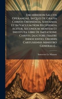 Enchiridion Salutis Operandae In Quo De Gratia Christi Obtinenda Servanda Et In Vacuum Non Recipienda Agitur Secundum Mentem Et Instituta Libri De Imitatione Christi. [auctore Fratre Innocentio Ordinis Cartusiensis Ministro Generali.]...