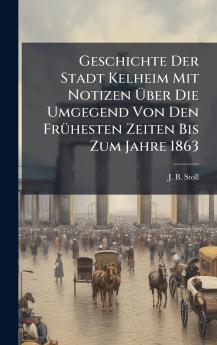Geschichte Der Stadt Kelheim Mit Notizen Ãber Die Umgegend Von Den FrÃ1/4hesten Zeiten Bis Zum Jahre 1863