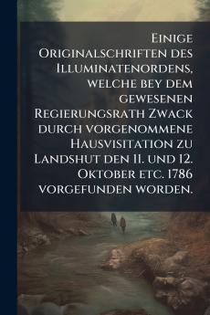 Einige Originalschriften des Illuminatenordens welche bey dem gewesenen Regierungsrath Zwack durch vorgenommene Hausvisitation zu Landshut den 11. und 12. Oktober etc. 1786 vorgefunden worden.