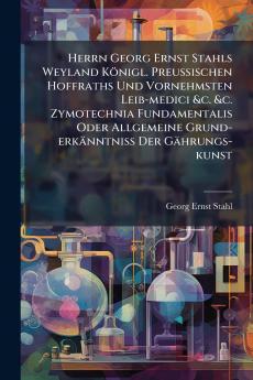 Herrn Georg Ernst Stahls Weyland Königl. PreuÃ&#159;ischen Hoffraths Und Vornehmsten Leib-medici &c. &c. Zymotechnia Fundamentalis Oder Allgemeine Grund-erkänntniÃ&#159; Der Gährungs-kunst