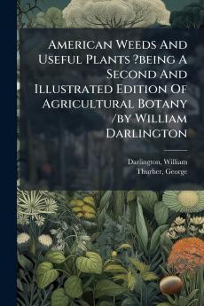 American Weeds And Useful Plants ?being A Second And Illustrated Edition Of Agricultural Botany /by William Darlington