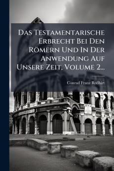 Testamentarische Erbrecht Bei Den Römern Und In Der Anwendung Auf Unsere Zeit Volume 2...