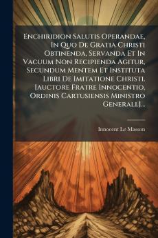Enchiridion Salutis Operandae In Quo De Gratia Christi Obtinenda Servanda Et In Vacuum Non Recipienda Agitur Secundum Mentem Et Instituta Libri De Imitatione Christi. [auctore Fratre Innocentio Ordinis Cartusiensis Ministro Generali.]...