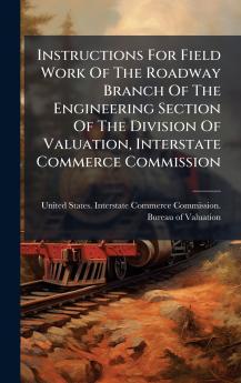 Instructions For Field Work Of The Roadway Branch Of The Engineering Section Of The Division Of Valuation Interstate Commerce Commission