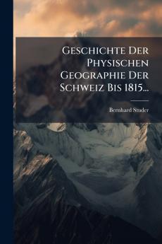Geschichte Der Physischen Geographie Der Schweiz Bis 1815...