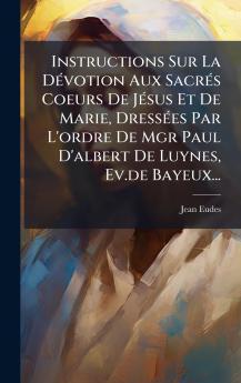 Instructions Sur La DÃ(c)votion Aux SacrÃ(c)s Coeurs De JÃ(c)sus Et De Marie DressÃ(c)es Par L'ordre De Mgr Paul D'albert De Luynes Ev.de Bayeux...