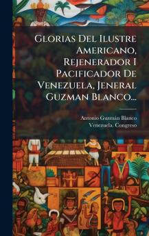 Glorias Del Ilustre Americano Rejenerador I Pacificador De Venezuela Jeneral Guzman Blanco...