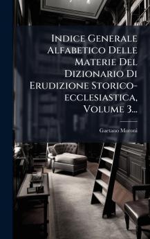 Indice Generale Alfabetico Delle Materie Del Dizionario Di Erudizione Storico-ecclesiastica Volume 3...