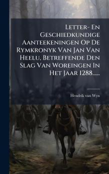Letter- En Geschiedkundige Aanteekeningen Op De Rymkronyk Van Jan Van Heelu Betreffende Den Slag Van Woreingen In Het Jaar 1288......