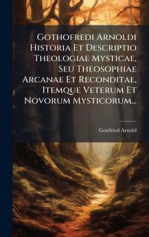Gothofredi Arnoldi Historia Et Descriptio Theologiae Mysticae Seu Theosophiae Arcanae Et Reconditae Itemque Veterum Et Novorum Mysticorum...