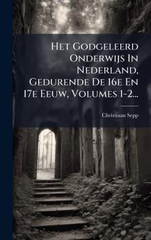 Het Godgeleerd Onderwijs In Nederland Gedurende De 16e En 17e Eeuw Volumes 1-2...