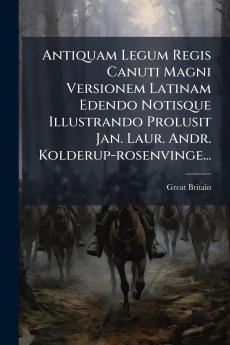 Antiquam Legum Regis Canuti Magni Versionem Latinam Edendo Notisque Illustrando Prolusit Jan. Laur. Andr. Kolderup-rosenvinge...