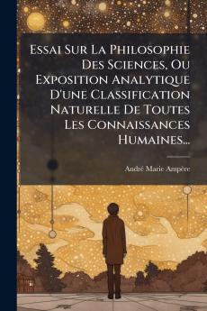 Essai Sur La Philosophie Des Sciences Ou Exposition Analytique D'une Classification Naturelle De Toutes Les Connaissances Humaines...