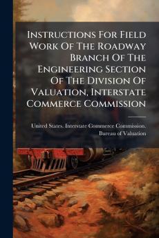 Instructions For Field Work Of The Roadway Branch Of The Engineering Section Of The Division Of Valuation Interstate Commerce Commission