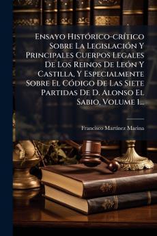 Ensayo HistÃ3rico-crÃ-tico Sobre La LegislaciÃ3n Y Principales Cuerpos Legales De Los Reinos De LeÃ3n Y Castilla Y Especialmente Sobre El CÃ3digo De Las Siete Partidas De D. Alonso El Sabio Volume 1...