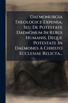 Daemonurgia Theologice Expensa Seu De Potestate Daemonum In Rebus Humanis Deque Potestate In Daemones A Christo Ecclesiae Relicta...