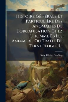 Histoire GÃ(c)nÃ(c)rale Et Particulière Des Anomalies De L'organisation Chez L'homme Eb Les Animaux... Ou TraitÃ(c) De Tèratologie 1...