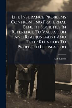 Life Insurance Problems Confronting Fraternal Benefit Societies In Reference To Valuation And Readjustment And Their Relation To Proposed Legislation