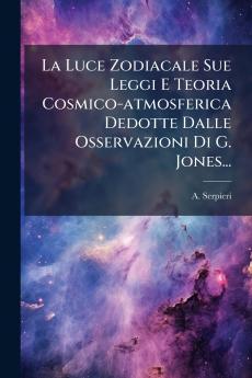 Luce Zodiacale Sue Leggi E Teoria Cosmico-atmosferica Dedotte Dalle Osservazioni Di G. Jones...