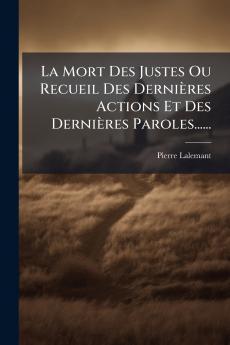 Mort Des Justes Ou Recueil Des Dernières Actions Et Des Dernières Paroles......