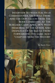 Interview Between H.m. High Commissioner Sir Bartle Frere And The Deputation From The Boer Committee At The Burgher Camp April 1879. With Memorial To The Queen And Despatch Of Sir Bartle Frere Forwarding The Same. Also chapter From The History