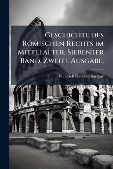 Geschichte des Römischen Rechts im Mittelalter Siebenter Band. Zweite Ausgabe.