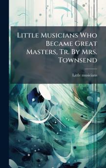 Little Musicians Who Became Great Masters Tr. By Mrs. Townsend