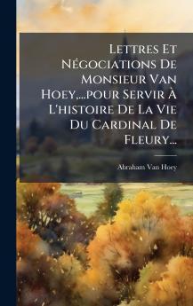 Lettres Et NÃ(c)gociations De Monsieur Van Hoey ...pour Servir Ã&#128; L'histoire De La Vie Du Cardinal De Fleury...
