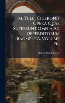 M. Tulli Ciceronis Opera Quae Supersunt Omnia Ac Deperditorum Fragmenta Volume 15...