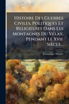 Histoire Des Guerres Civiles Politiques Et Religieuses Dans Les Montagnes Du Velay Pendant Le Xvie Siècle...