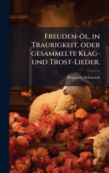 Freuden-Ã¶l in Traurigkeit oder gesammelte Klag- und Trost-Lieder.