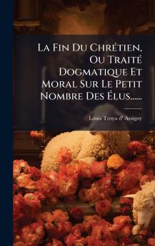 Fin Du ChrÃ(c)tien Ou TraitÃ(c) Dogmatique Et Moral Sur Le Petit Nombre Des Ã&#137;lus......