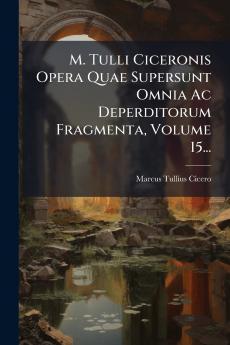 M. Tulli Ciceronis Opera Quae Supersunt Omnia Ac Deperditorum Fragmenta Volume 15...